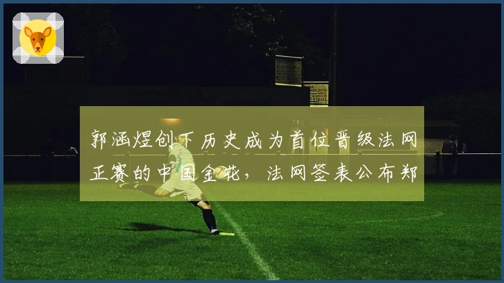 郭涵煜创下历史成为首位晋级法网正赛的中国金花,法网签表公布郑钦文签运良好